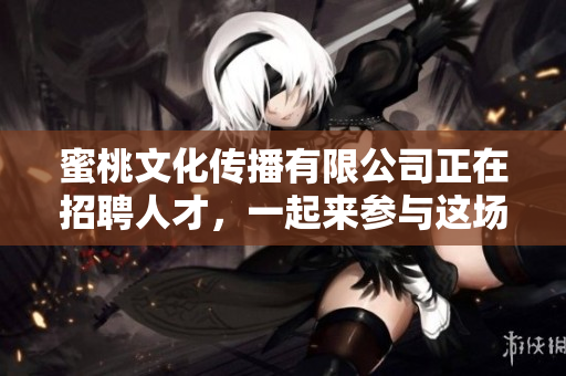 蜜桃文化传播有限公司正在招聘人才，一起来参与这场梦想的传播舞台