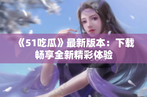 《51吃瓜》最新版本：下载畅享全新精彩体验