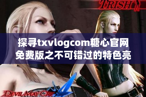 探寻txvlogcom糖心官网免费版之不可错过的特色亮点