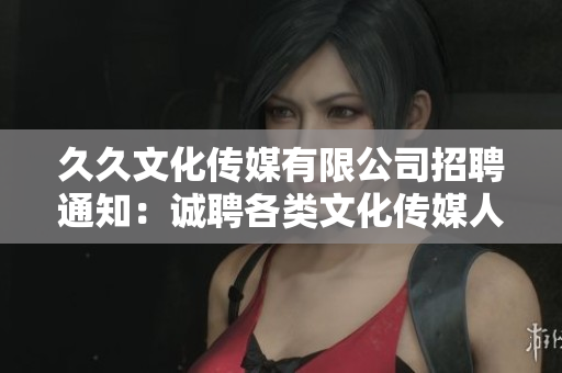 久久文化传媒有限公司招聘通知：诚聘各类文化传媒人才，共谋发展