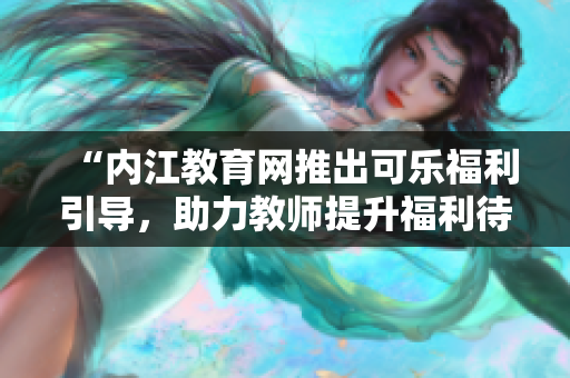 “内江教育网推出可乐福利引导，助力教师提升福利待遇，让教育更美好”