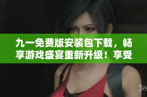九一免费版安装包下载，畅享游戏盛宴重新升级！享受畅快游戏，快速下载体验！
