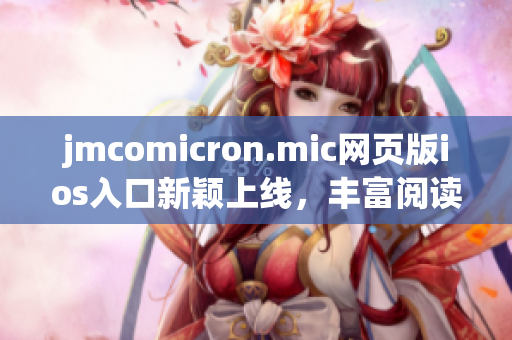 jmcomicron.mic网页版ios入口新颖上线，丰富阅读体验，快来尝鲜吧！
