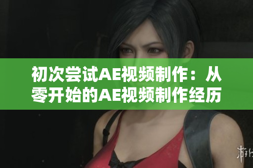 初次尝试AE视频制作：从零开始的AE视频制作经历分享