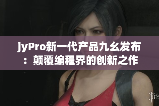 jyPro新一代产品九幺发布：颠覆编程界的创新之作