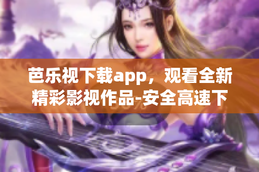 芭乐视下载app，观看全新精彩影视作品-安全高速下载给你带来更多惊喜！