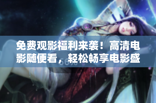 免费观影福利来袭！高清电影随便看，轻松畅享电影盛宴