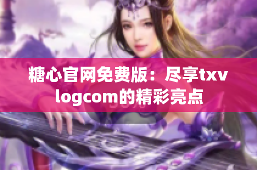 糖心官网免费版：尽享txvlogcom的精彩亮点