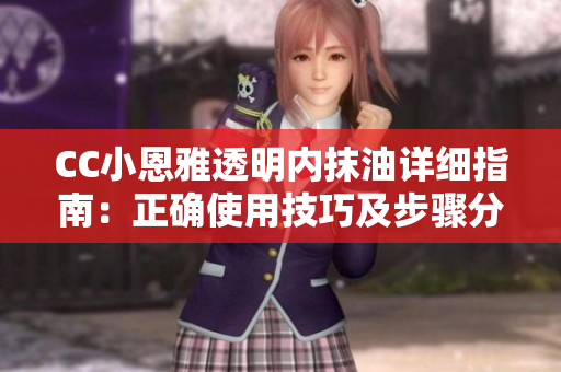 CC小恩雅透明内抹油详细指南：正确使用技巧及步骤分享