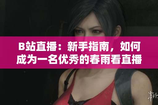 B站直播：新手指南，如何成为一名优秀的春雨看直播主播