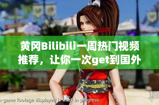 黄冈Bilibili一周热门视频推荐，让你一次get到国外B站最新最火视频集锦