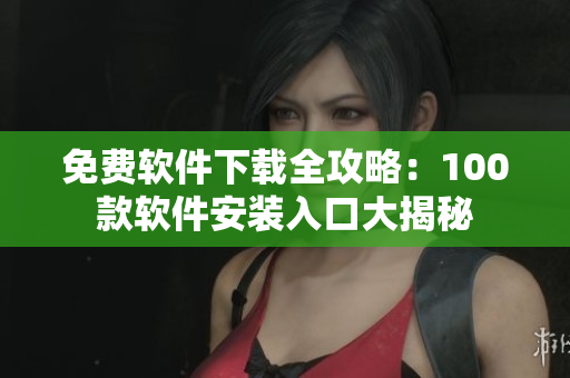 免费软件下载全攻略：100款软件安装入口大揭秘