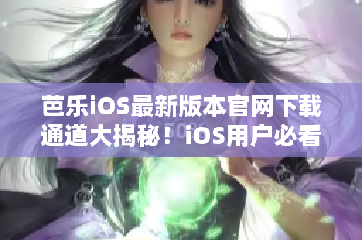 芭乐iOS最新版本官网下载通道大揭秘！iOS用户必看，速来获取最新版本！