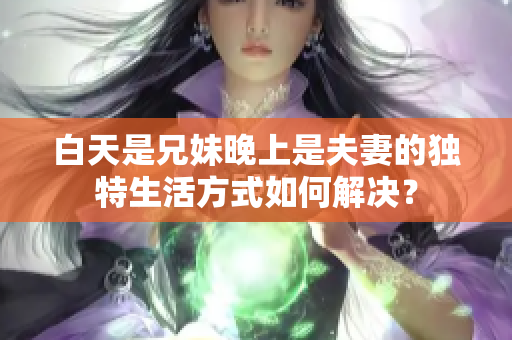 白天是兄妹晚上是夫妻的独特生活方式如何解决？