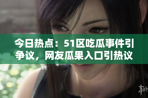 今日热点：51区吃瓜事件引争议，网友瓜果入口引热议