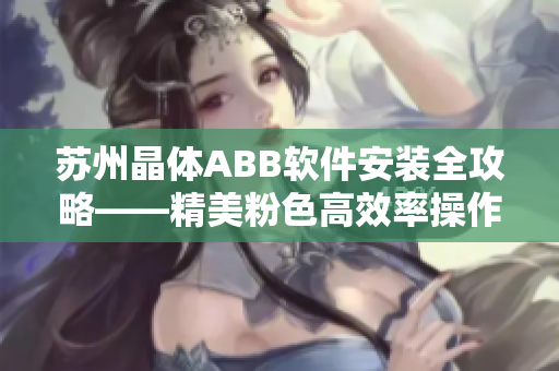 苏州晶体ABB软件安装全攻略——精美粉色高效率操作指南