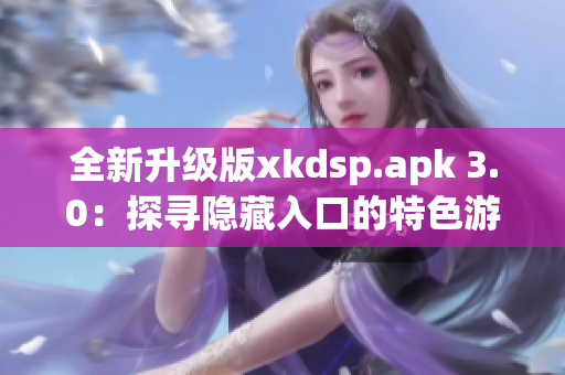 全新升级版xkdsp.apk 3.0：探寻隐藏入口的特色游戏