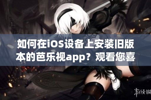 如何在iOS设备上安装旧版本的芭乐视app？观看您喜爱的视频内容！