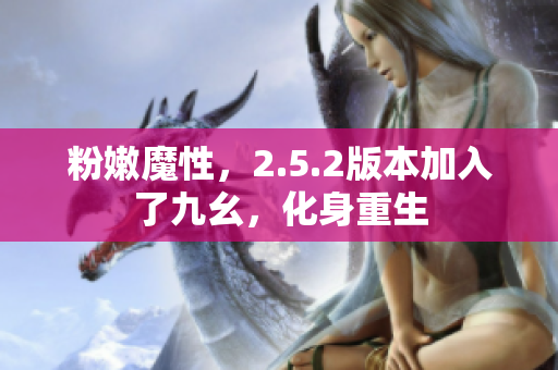 粉嫩魔性，2.5.2版本加入了九幺，化身重生