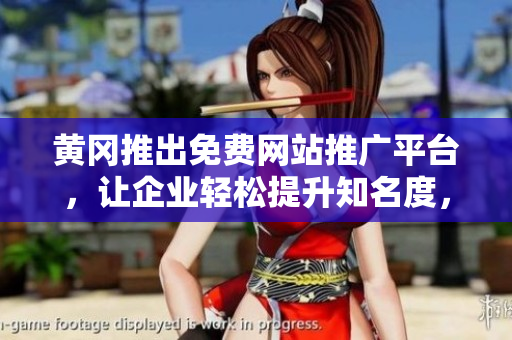 黄冈推出免费网站推广平台，让企业轻松提升知名度，促进经济发展
