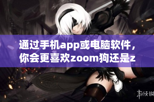 通过手机app或电脑软件，你会更喜欢zoom狗还是zoom人类？