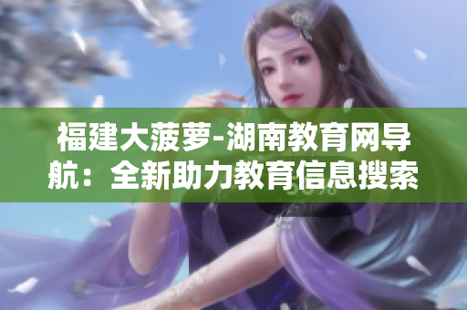 福建大菠萝-湖南教育网导航：全新助力教育信息搜索与学习交流平台