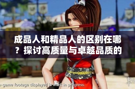成品人和精品人的区别在哪？探讨高质量与卓越品质的差异