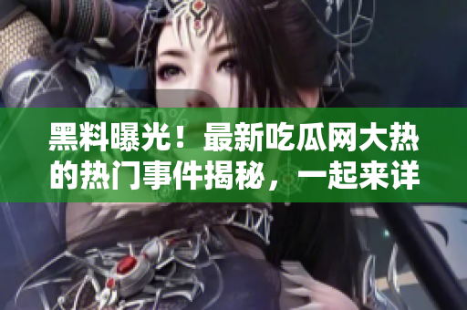 黑料曝光！最新吃瓜网大热的热门事件揭秘，一起来详细了解！