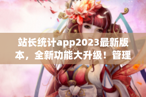 站长统计app2023最新版本，全新功能大升级！管理网站数据更便捷。