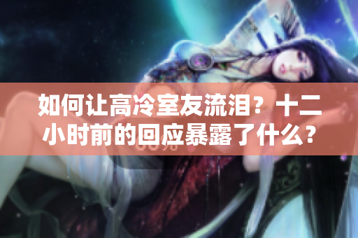 如何让高冷室友流泪？十二小时前的回应暴露了什么？