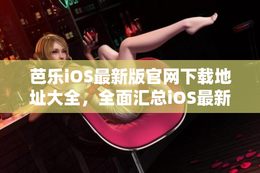 芭乐iOS最新版官网下载地址大全，全面汇总iOS最新版本下载入口