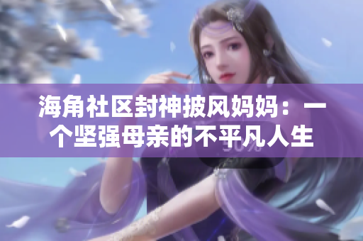 海角社区封神披风妈妈：一个坚强母亲的不平凡人生