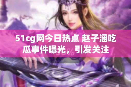 51cg网今日热点 赵子涵吃瓜事件曝光，引发关注