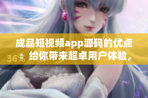 成品短视频app源码的优点：给你带来超卓用户体验，助您轻松创作高质量短视频！