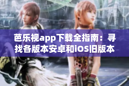 芭乐视app下载全指南：寻找各版本安卓和iOS旧版本下载方法