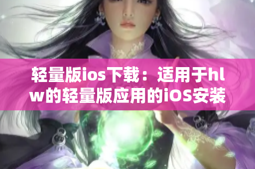 轻量版ios下载：适用于hlw的轻量版应用的iOS安装指南