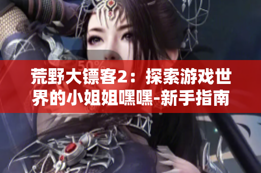 荒野大镖客2：探索游戏世界的小姐姐嘿嘿-新手指南和启动攻略