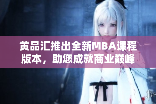 黄品汇推出全新MBA课程版本，助您成就商业巅峰
