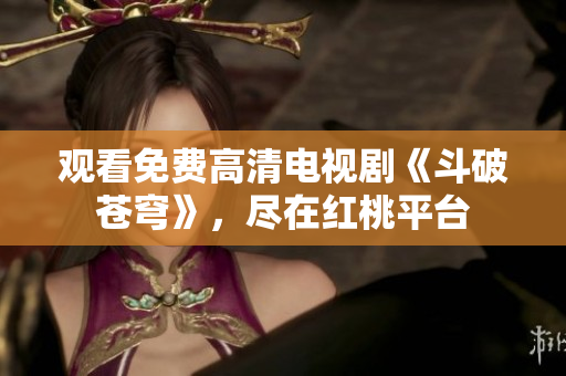 观看免费高清电视剧《斗破苍穹》，尽在红桃平台