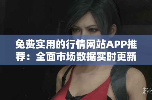免费实用的行情网站APP推荐：全面市场数据实时更新、功能强大、使用便捷