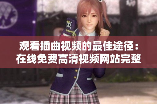 观看插曲视频的最佳途径：在线免费高清视频网站完整版