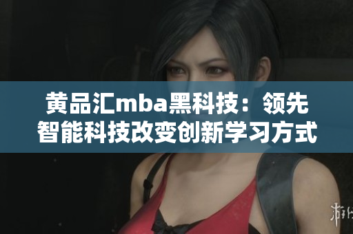 黄品汇mba黑科技：领先智能科技改变创新学习方式