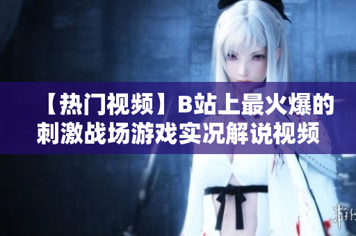 【热门视频】B站上最火爆的刺激战场游戏实况解说视频 绝对不容错过