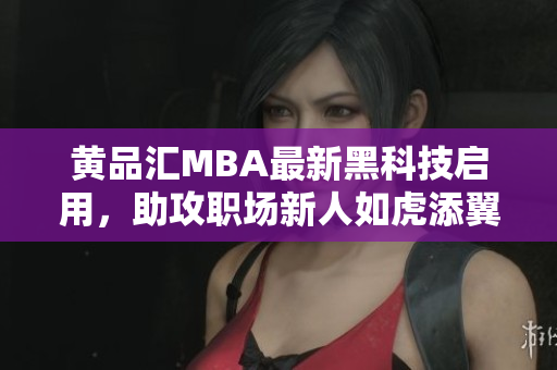黄品汇MBA最新黑科技启用，助攻职场新人如虎添翼