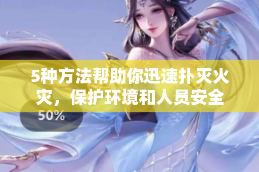 5种方法帮助你迅速扑灭火灾，保护环境和人员安全
