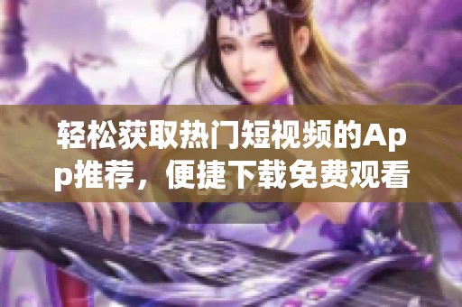 轻松获取热门短视频的App推荐，便捷下载免费观看