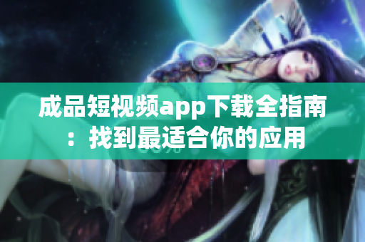 成品短视频app下载全指南：找到最适合你的应用