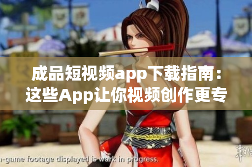 成品短视频app下载指南：这些App让你视频创作更专业