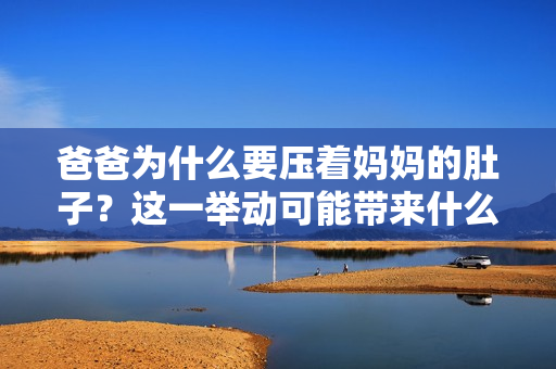 爸爸为什么要压着妈妈的肚子？这一举动可能带来什么影响？