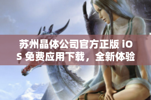 苏州晶体公司官方正版 iOS 免费应用下载，全新体验等你来试！
